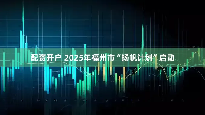 配资开户 2025年福州市“扬帆计划”启动