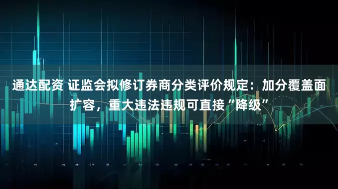 通达配资 证监会拟修订券商分类评价规定：加分覆盖面扩容，重大违法违规可直接“降级”