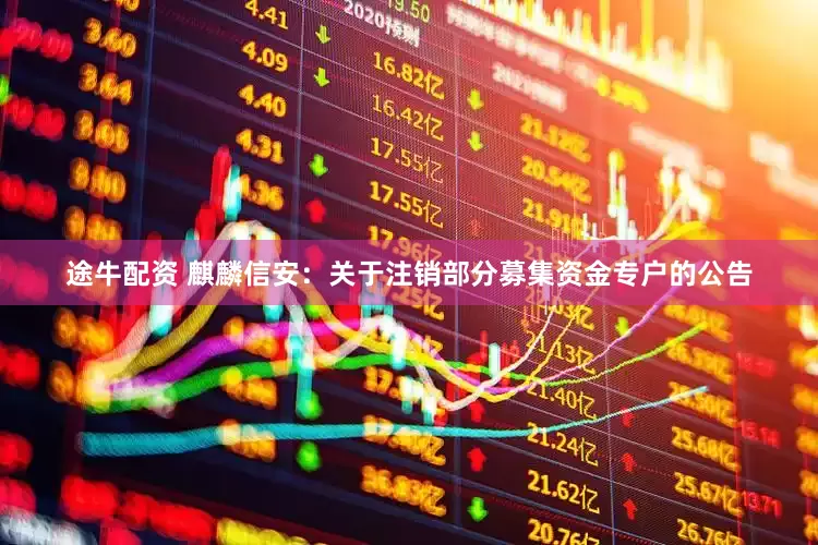 途牛配资 麒麟信安：关于注销部分募集资金专户的公告