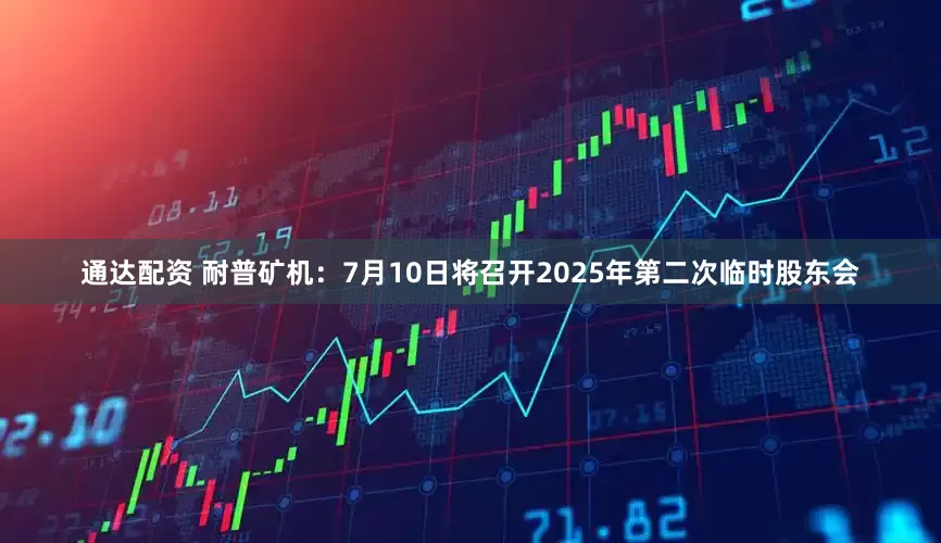 通达配资 耐普矿机：7月10日将召开2025年第二次临时股东会