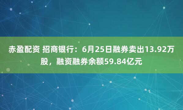 赤盈配资 招商银行：6月25日融券卖出13.92万股，融资融券余额59.84亿元