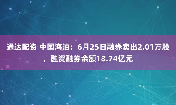 通达配资 中国海油：6月25日融券卖出2.01万股，融资融券余额18.74亿元