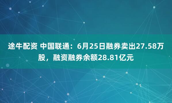 途牛配资 中国联通：6月25日融券卖出27.58万股，融资融券余额28.81亿元