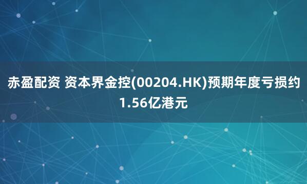 赤盈配资 资本界金控(00204.HK)预期年度亏损约1.56亿港元