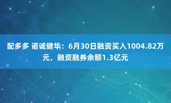 配多多 诺诚健华：6月30日融资买入1004.82万元，融资融券余额1.3亿元