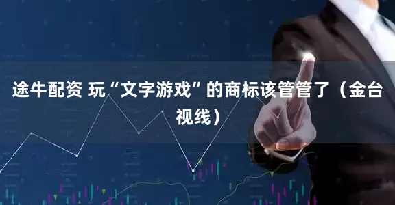 途牛配资 玩“文字游戏”的商标该管管了（金台视线）