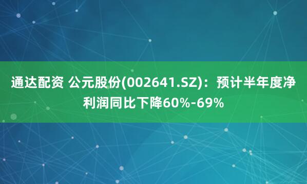 通达配资 公元股份(002641.SZ)：预计半年度净利润同比下降60%-69%