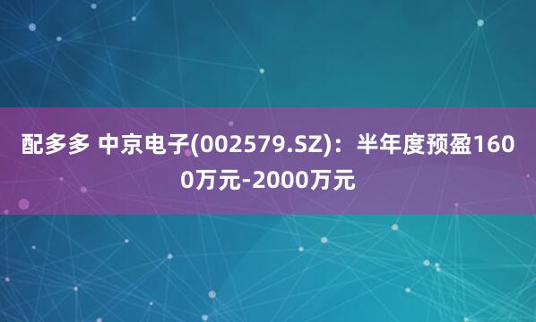 配多多 中京电子(002579.SZ)：半年度预盈1600万元-2000万元