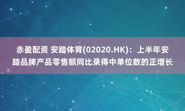 赤盈配资 安踏体育(02020.HK)：上半年安踏品牌产品零售额同比录得中单位数的正增长