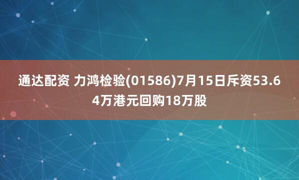 通达配资 力鸿检验(01586)7月15日斥资53.64万港元回购18万股