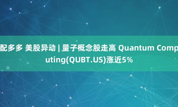 配多多 美股异动 | 量子概念股走高 Quantum Computing(QUBT.US)涨近5%