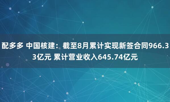 配多多 中国核建：截至8月累计实现新签合同966.33亿元 累计营业收入645.74亿元