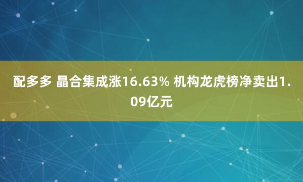 配多多 晶合集成涨16.63% 机构龙虎榜净卖出1.09亿元