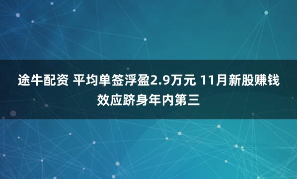 途牛配资 平均单签浮盈2.9万元 11月新股赚钱效应跻身年内第三