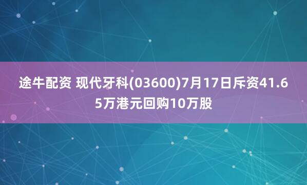 途牛配资 现代牙科(03600)7月17日斥资41.65万港元回购10万股