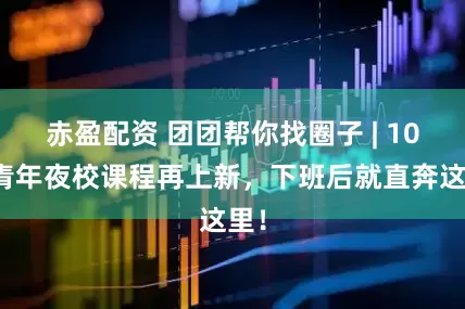 赤盈配资 团团帮你找圈子 | 10月青年夜校课程再上新，下班后就直奔这里！