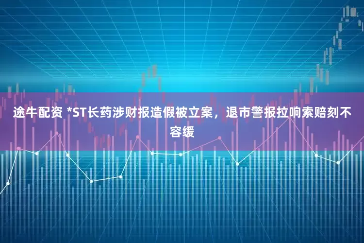 途牛配资 *ST长药涉财报造假被立案，退市警报拉响索赔刻不容缓