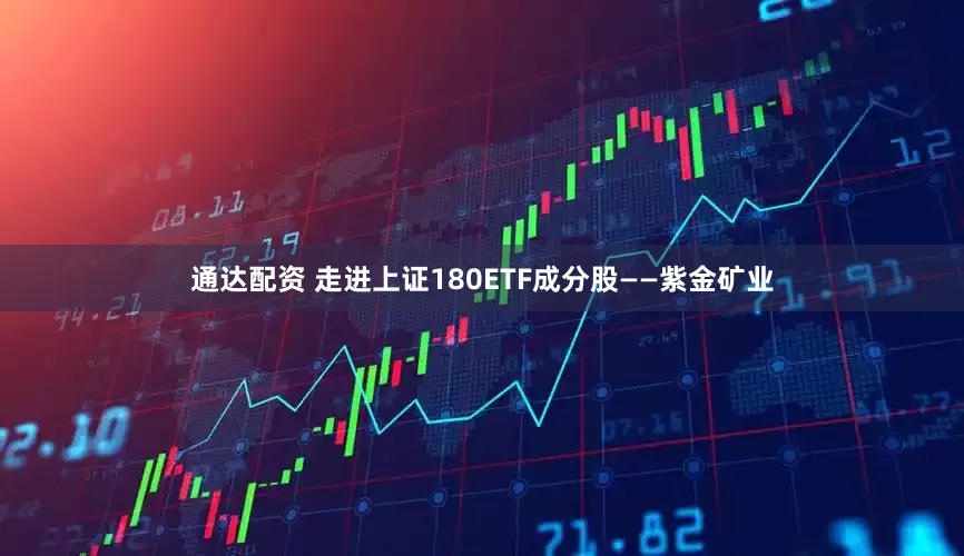 通达配资 走进上证180ETF成分股——紫金矿业