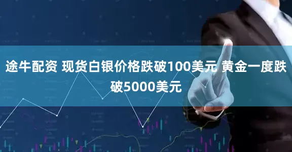 途牛配资 现货白银价格跌破100美元 黄金一度跌破5000美元