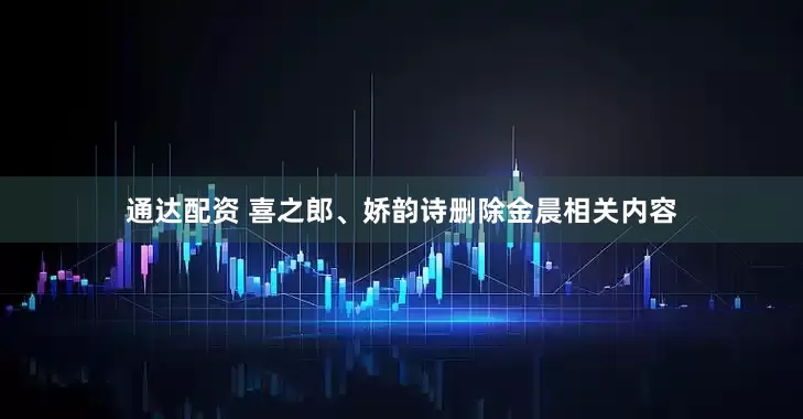 通达配资 喜之郎、娇韵诗删除金晨相关内容