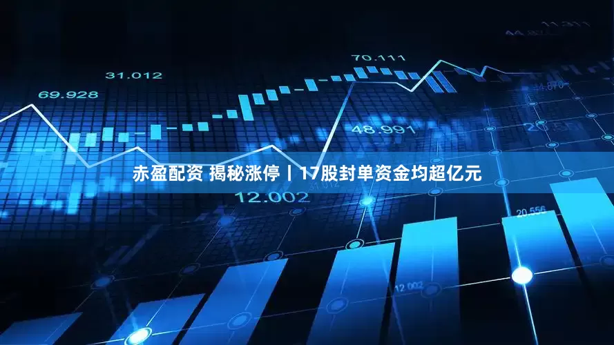 赤盈配资 揭秘涨停丨17股封单资金均超亿元