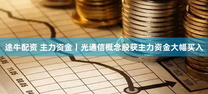 途牛配资 主力资金丨光通信概念股获主力资金大幅买入