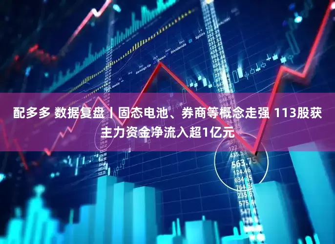 配多多 数据复盘丨固态电池、券商等概念走强 113股获主力资金净流入超1亿元