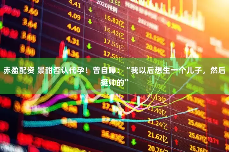 赤盈配资 景甜否认代孕！曾自曝：“我以后想生一个儿子，然后挺帅的”