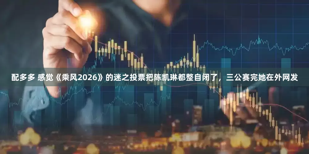 配多多 感觉《乘风2026》的迷之投票把陈凯琳都整自闭了，三公赛完她在外网发